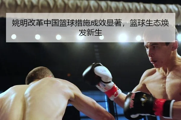 姚明改革中国篮球措施成效显著，篮球生态焕发新生