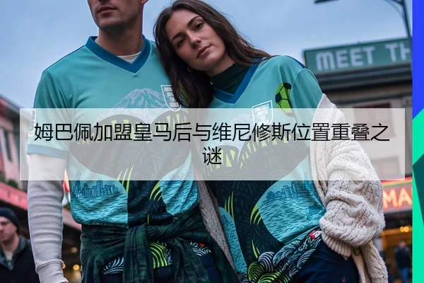 姆巴佩加盟皇马后与维尼修斯位置重叠之谜