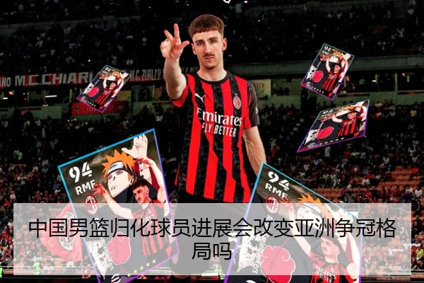 中国男篮归化球员进展会改变亚洲争冠格局吗